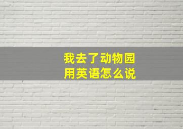 我去了动物园 用英语怎么说